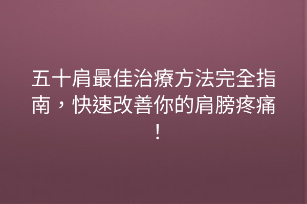 五十肩最佳治療方法完全指南，快速改善你的肩膀疼痛！