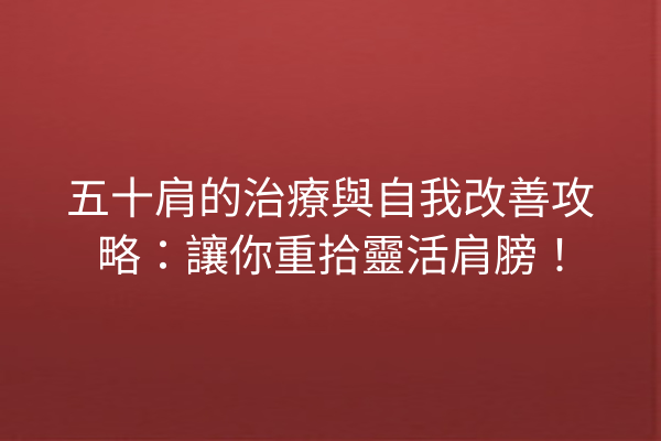 五十肩的治療與自我改善攻略：讓你重拾靈活肩膀！