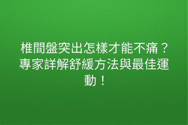 椎間盤突出怎樣才能不痛？專家詳解舒緩方法與最佳運動！