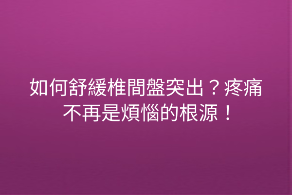 如何舒緩椎間盤突出？疼痛不再是煩惱的根源！