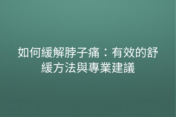 如何緩解脖子痛：有效的舒緩方法與專業建議