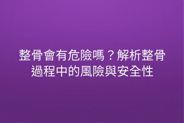 整骨會有危險嗎？解析整骨過程中的風險與安全性