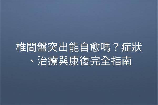 椎間盤突出能自愈嗎？症狀、治療與康復完全指南