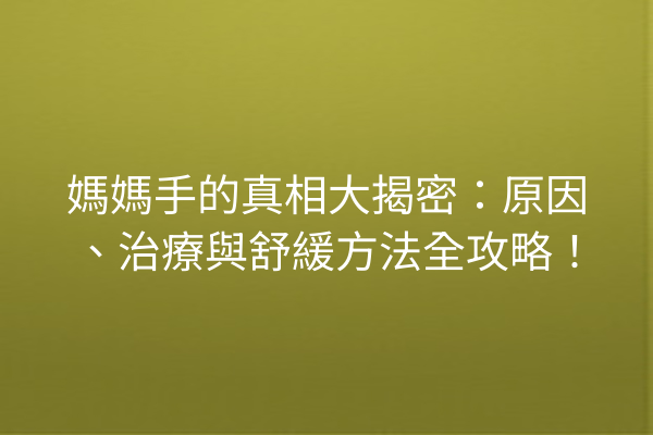 媽媽手的真相大揭密：原因、治療與舒緩方法全攻略！