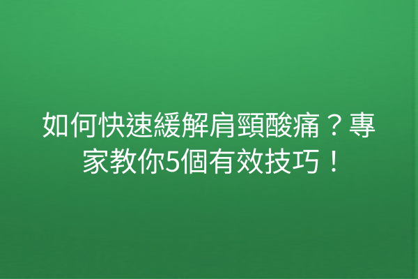 如何快速緩解肩頸酸痛？專家教你5個有效技巧！