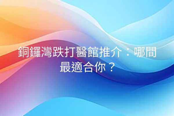 銅鑼灣跌打醫館推介：哪間最適合你？