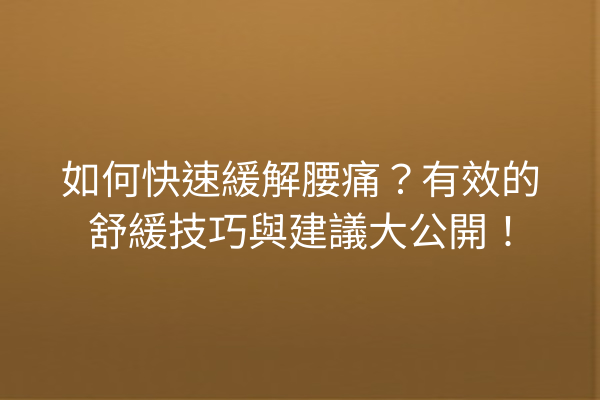 如何快速緩解腰痛？有效的舒緩技巧與建議大公開！