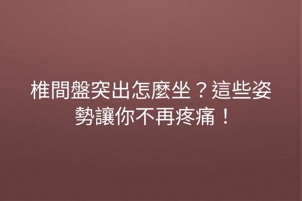 椎間盤突出怎麼坐?這些姿勢讓你不再疼痛! 椎間盤突出怎麼坐?這些姿勢讓你不再疼痛!