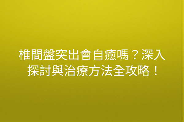 椎間盤突出會自癒嗎？深入探討與治療方法全攻略！
