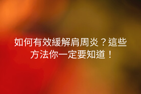 如何有效緩解肩周炎？這些方法你一定要知道！