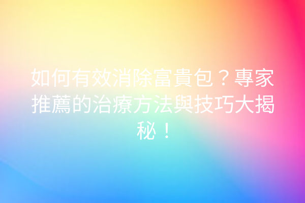 如何有效消除富貴包？專家推薦的治療方法與技巧大揭秘！