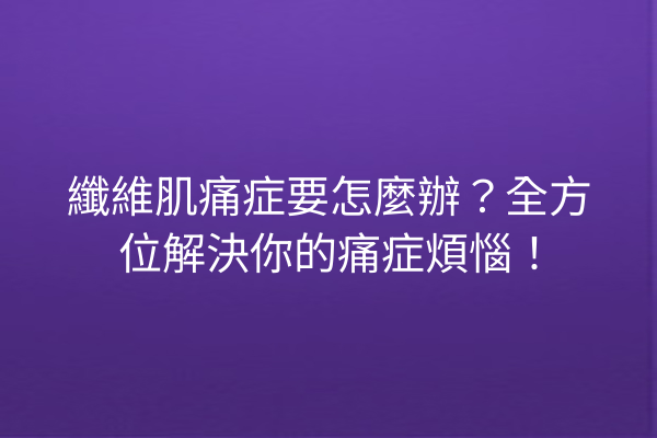 纖維肌痛症要怎麼辦？全方位解決你的痛症煩惱！