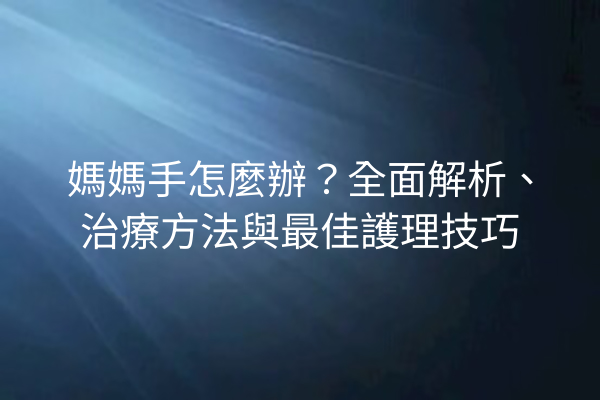 媽媽手怎麼辦？全面解析、治療方法與最佳護理技巧