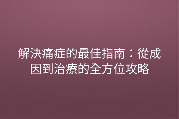 解決痛症的最佳指南：從成因到治療的全方位攻略