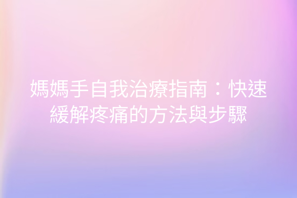 媽媽手自我治療指南：快速緩解疼痛的方法與步驟