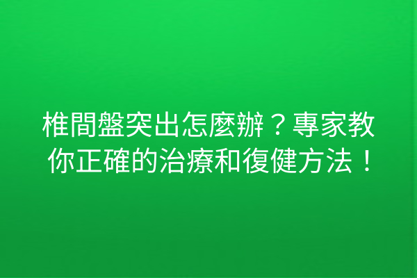 椎間盤突出怎麼辦？專家教你正確的治療和復健方法！