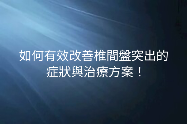 如何有效改善椎間盤突出的症狀與治療方案！