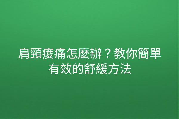 肩頸痠痛怎麼辦？教你簡單有效的舒緩方法