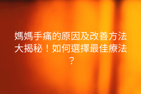 媽媽手痛的原因及改善方法大揭秘！如何選擇最佳療法？