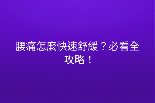 腰痛怎麼快速舒緩？必看全攻略！