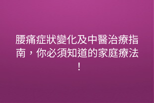 腰痛症狀變化及中醫治療指南，你必須知道的家庭療法！