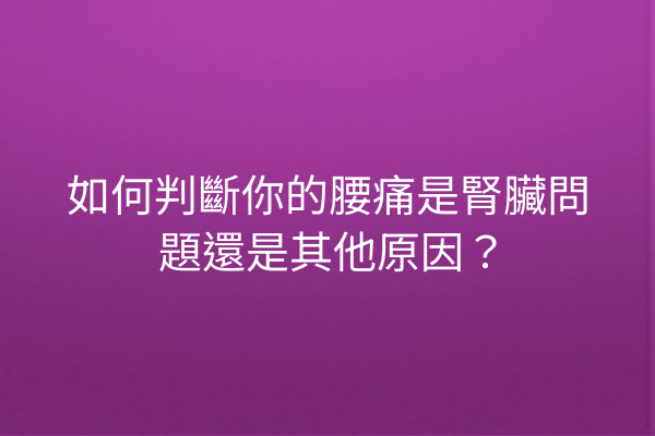 如何判斷你的腰痛是腎臟問題還是其他原因？