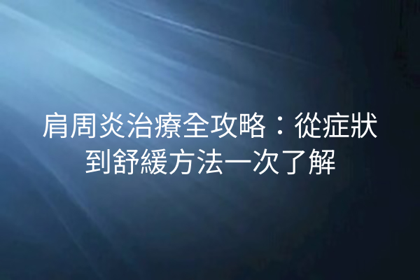 肩周炎治療全攻略：從症狀到舒緩方法一次了解
