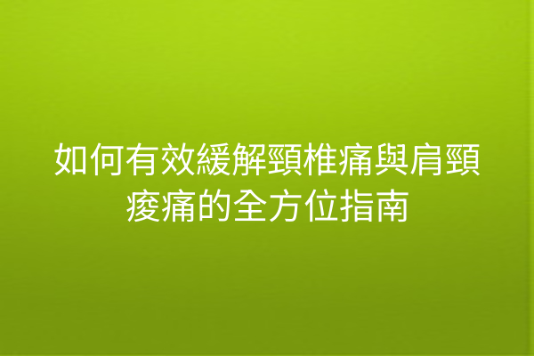 如何有效緩解頸椎痛與肩頸痠痛的全方位指南 如何有效緩解頸椎痛與肩頸痠痛的全方位指南