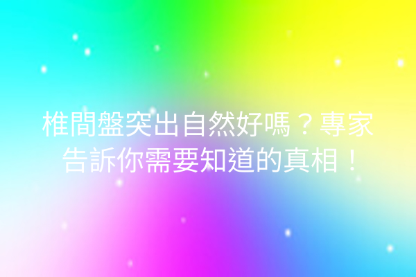 椎間盤突出自然好嗎？專家告訴你需要知道的真相！