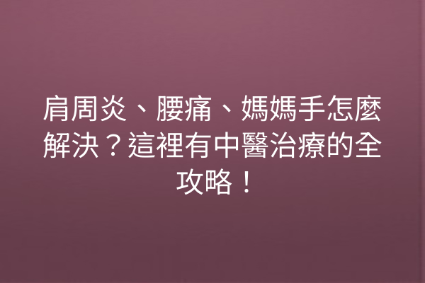 肩周炎、腰痛、媽媽手怎麼解決？這裡有中醫治療的全攻略！