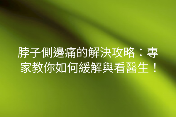 脖子側邊痛的解決攻略：專家教你如何緩解與看醫生！