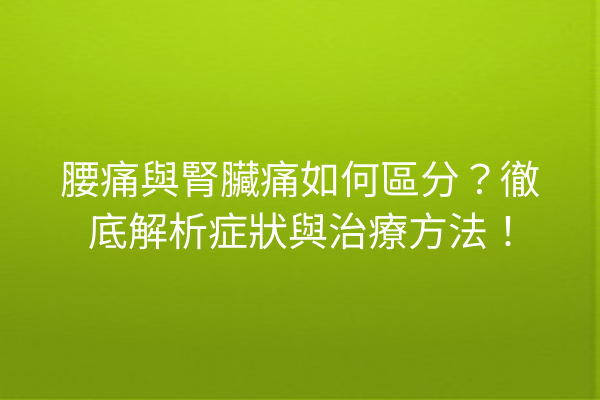 腰痛與腎臟痛如何區分？徹底解析症狀與治療方法！