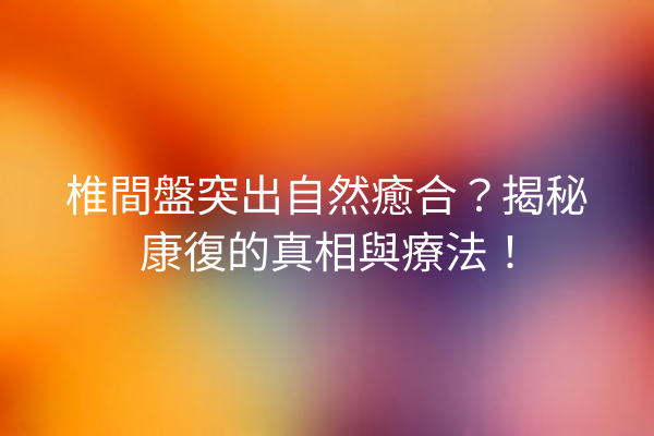 椎間盤突出自然癒合？揭秘康復的真相與療法！