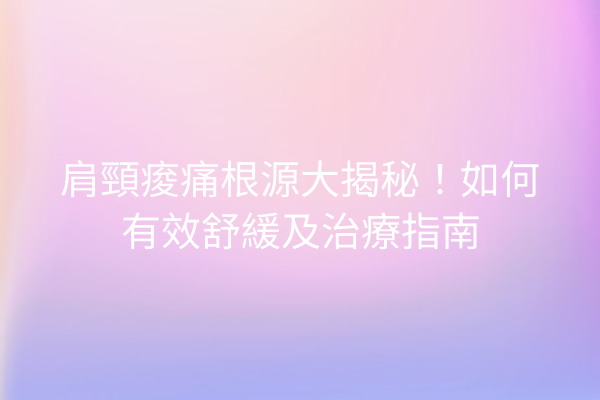 肩頸痠痛根源大揭秘！如何有效舒緩及治療指南