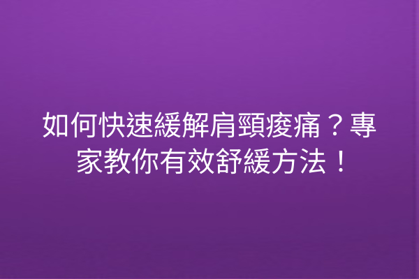 如何快速緩解肩頸痠痛？專家教你有效舒緩方法！
