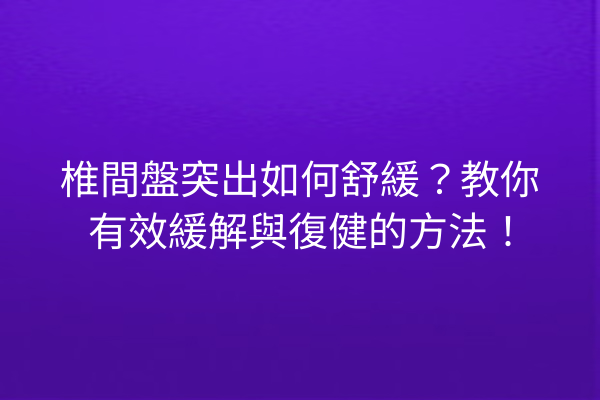 椎間盤突出如何舒緩？教你有效緩解與復健的方法！