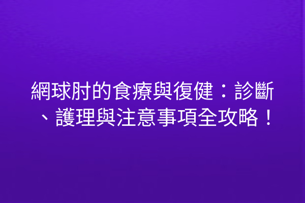 網球肘的食療與復健：診斷、護理與注意事項全攻略！