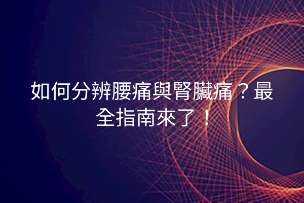 如何分辨腰痛與腎臟痛？最全指南來了！