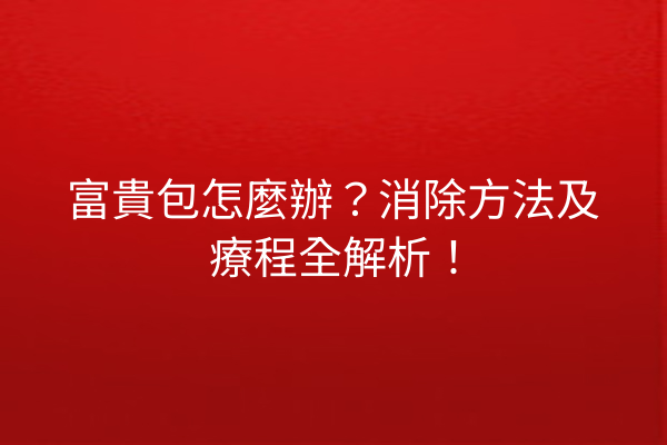 富貴包怎麼辦？消除方法及療程全解析！