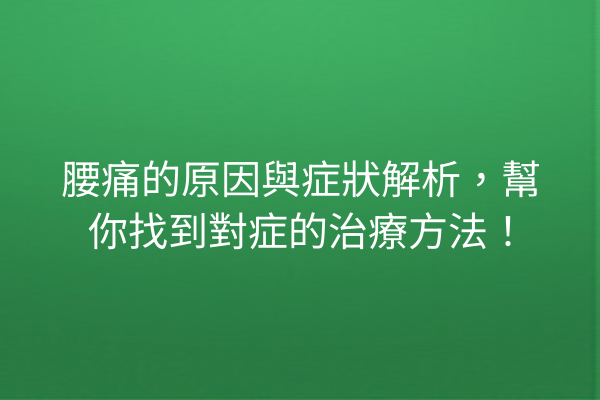 腰痛的原因與症狀解析，幫你找到對症的治療方法！