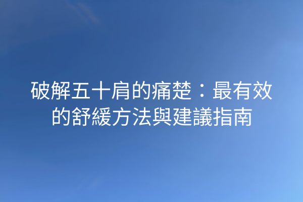 破解五十肩的痛楚：最有效的舒緩方法與建議指南
