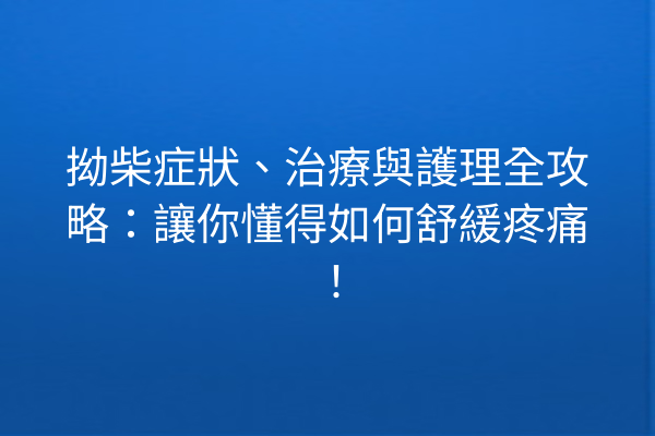 拗柴症狀、治療與護理全攻略：讓你懂得如何舒緩疼痛！