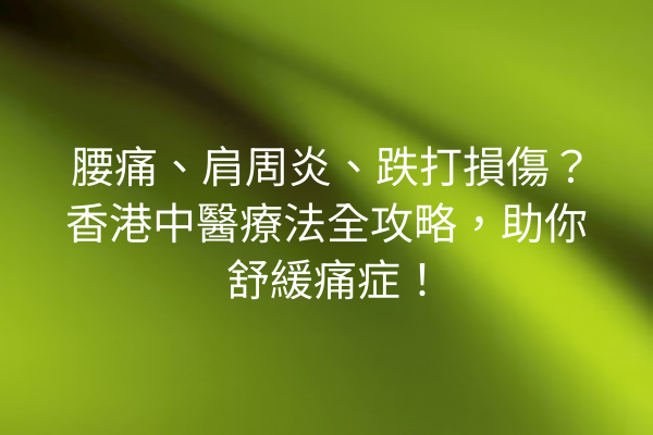 腰痛、肩周炎、跌打損傷？香港中醫療法全攻略，助你舒緩痛症！