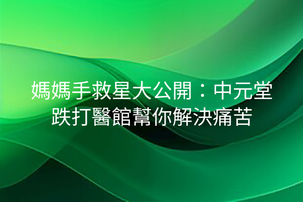 媽媽手救星大公開：中元堂跌打醫館幫你解決痛苦