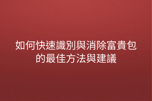 如何快速識別與消除富貴包的最佳方法與建議