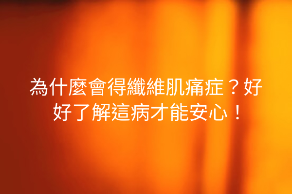 為什麼會得纖維肌痛症？好好了解這病才能安心！