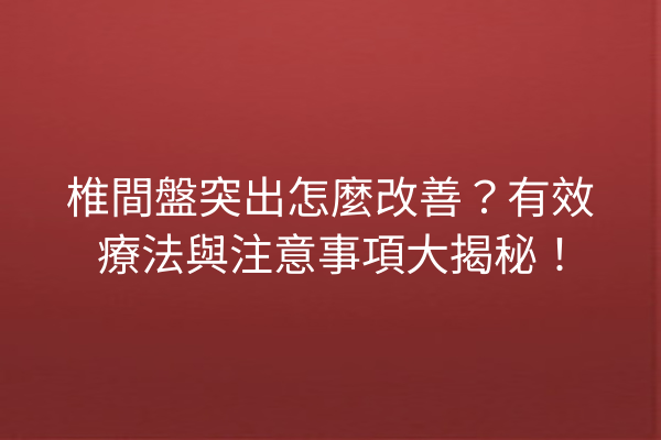 椎間盤突出怎麼改善?有效療法與注意事項大揭秘! 椎間盤突出怎麼改善?有效療法與注意事項大揭秘!