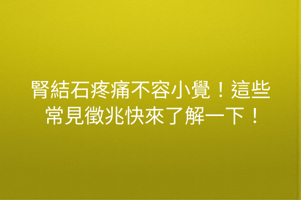 腎結石疼痛不容小覺!這些常見徵兆快來了解一下! 腎結石疼痛不容小覺!這些常見徵兆快來了解一下!