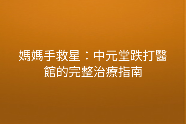 媽媽手救星：中元堂跌打醫館的完整治療指南