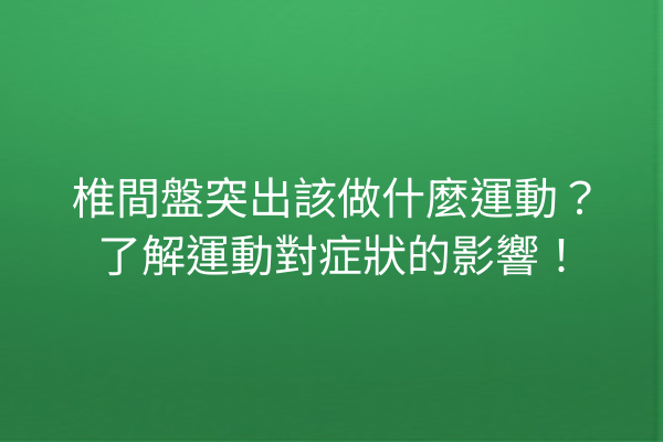 椎間盤突出該做什麼運動？了解運動對症狀的影響！